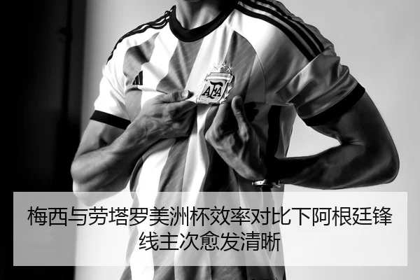 梅西与劳塔罗美洲杯效率对比下阿根廷锋线主次愈发清晰